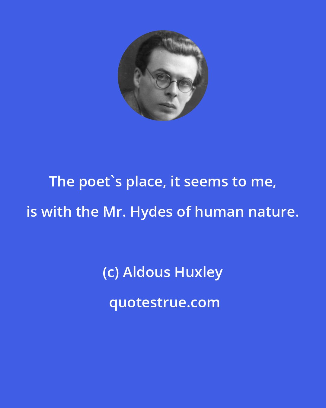 Aldous Huxley: The poet's place, it seems to me, is with the Mr. Hydes of human nature.