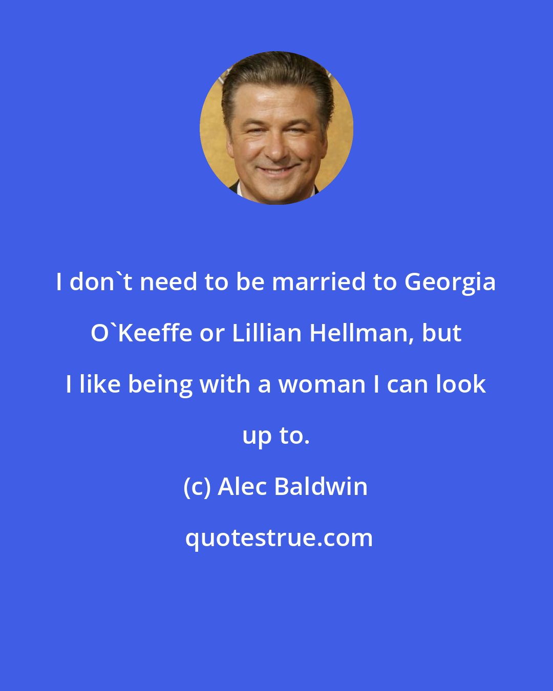 Alec Baldwin: I don't need to be married to Georgia O'Keeffe or Lillian Hellman, but I like being with a woman I can look up to.