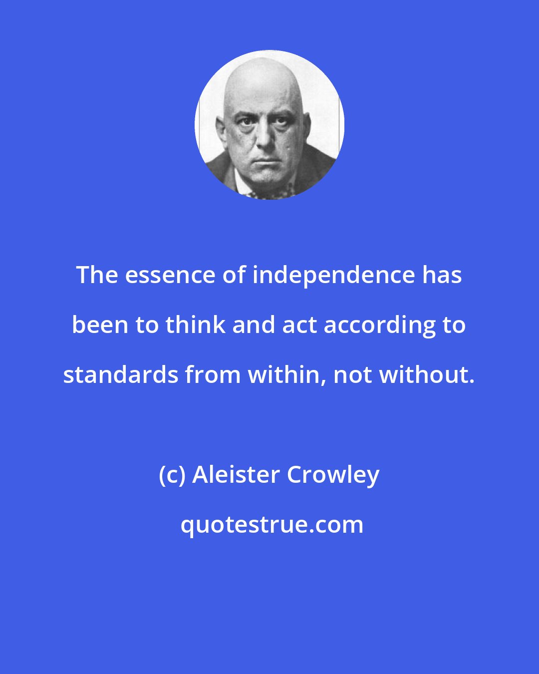 Aleister Crowley: The essence of independence has been to think and act according to standards from within, not without.