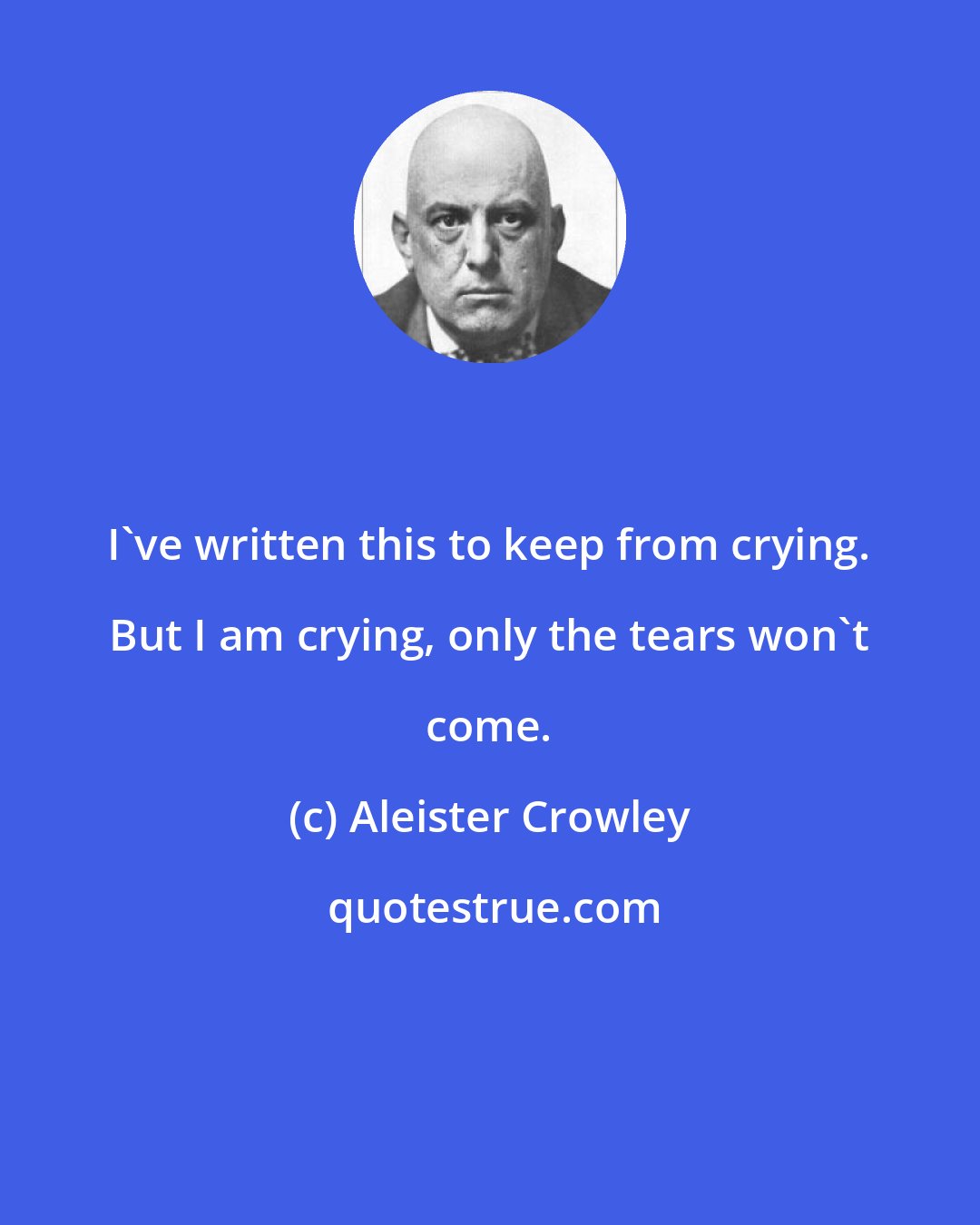 Aleister Crowley: I've written this to keep from crying. But I am crying, only the tears won't come.