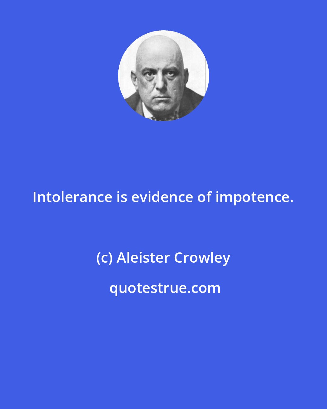 Aleister Crowley: Intolerance is evidence of impotence.