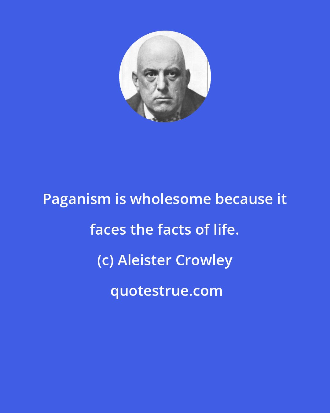 Aleister Crowley: Paganism is wholesome because it faces the facts of life.