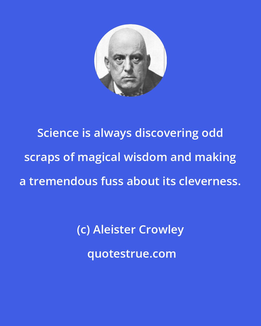 Aleister Crowley: Science is always discovering odd scraps of magical wisdom and making a tremendous fuss about its cleverness.