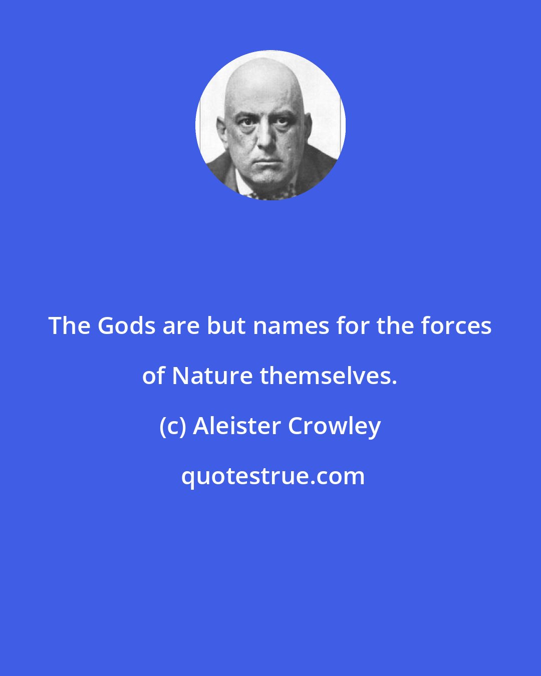 Aleister Crowley: The Gods are but names for the forces of Nature themselves.