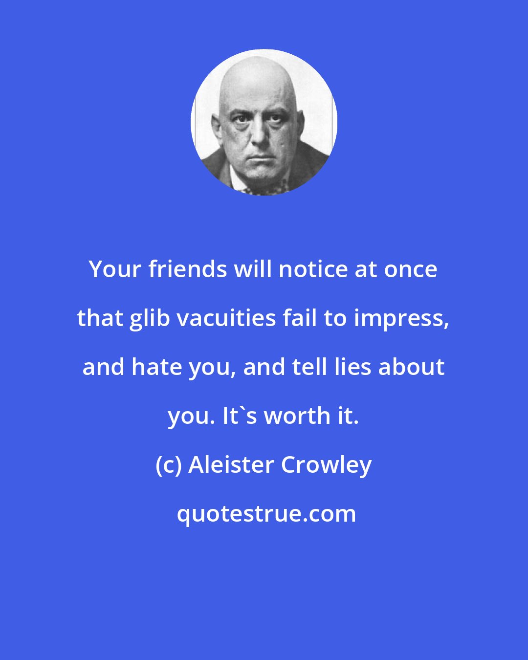 Aleister Crowley: Your friends will notice at once that glib vacuities fail to impress, and hate you, and tell lies about you. It's worth it.