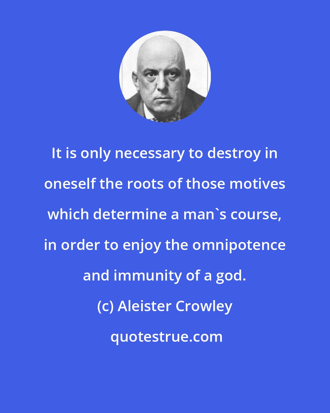 Aleister Crowley: It is only necessary to destroy in oneself the roots of those motives which determine a man's course, in order to enjoy the omnipotence and immunity of a god.