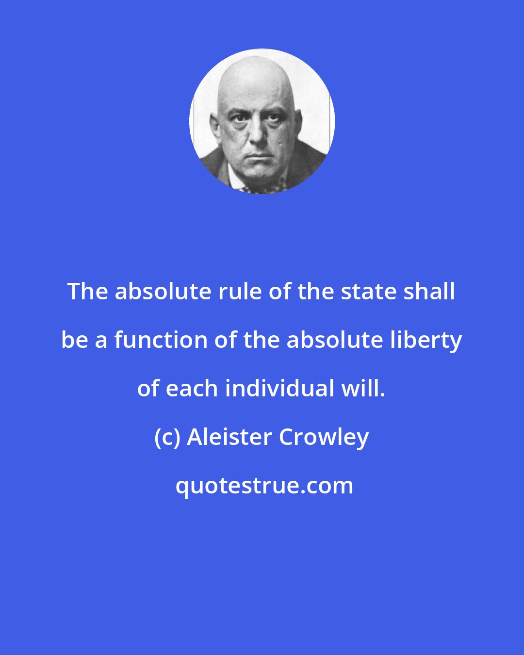 Aleister Crowley: The absolute rule of the state shall be a function of the absolute liberty of each individual will.