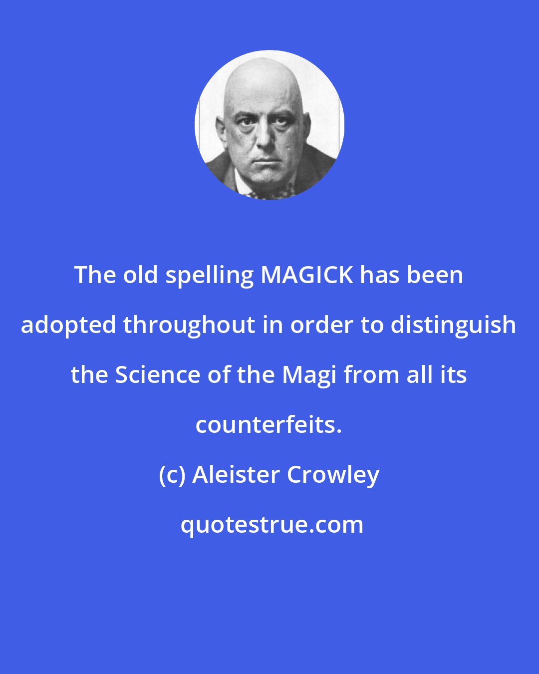 Aleister Crowley: The old spelling MAGICK has been adopted throughout in order to distinguish the Science of the Magi from all its counterfeits.