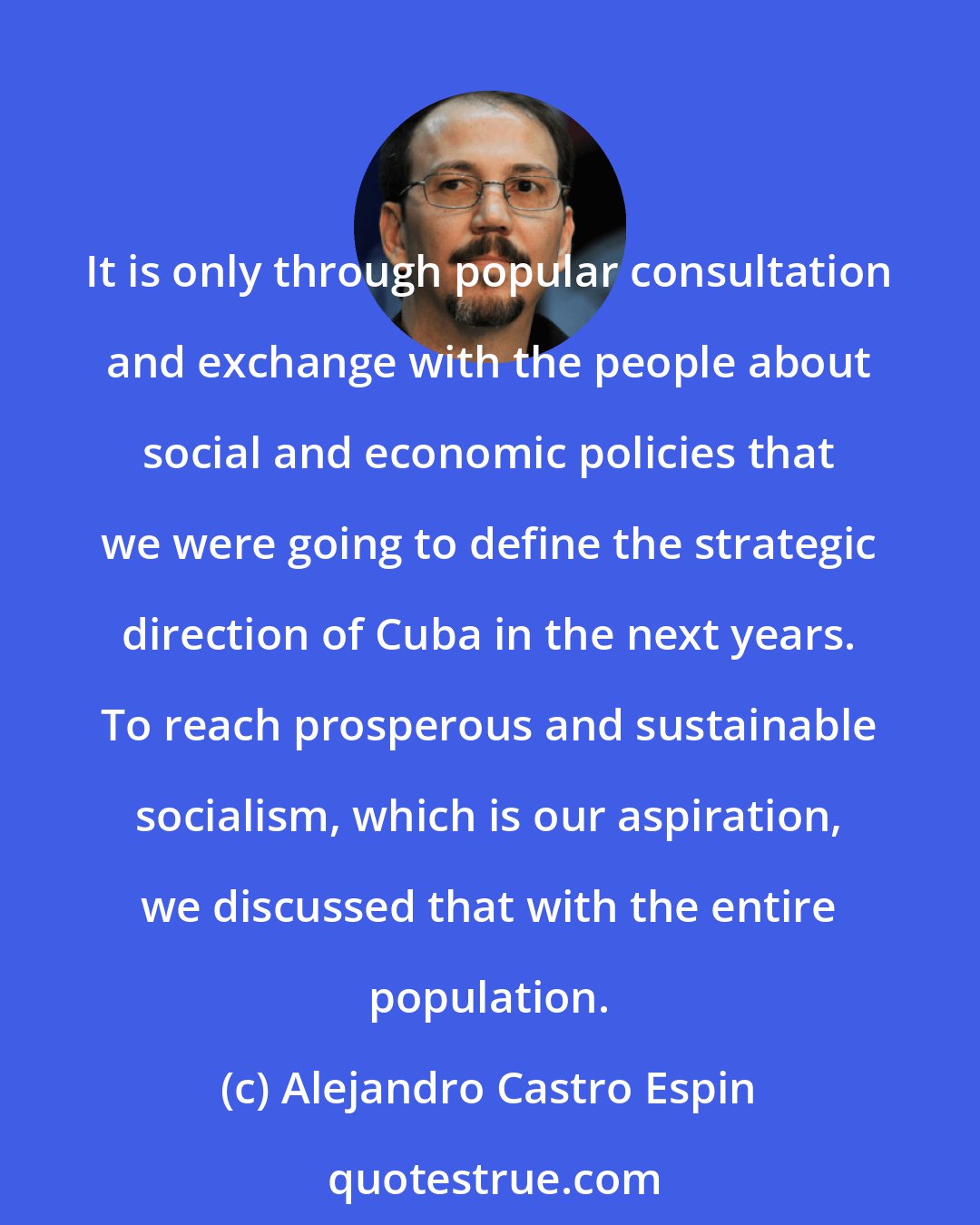 Alejandro Castro Espin: It is only through popular consultation and exchange with the people about social and economic policies that we were going to define the strategic direction of Cuba in the next years. To reach prosperous and sustainable socialism, which is our aspiration, we discussed that with the entire population.