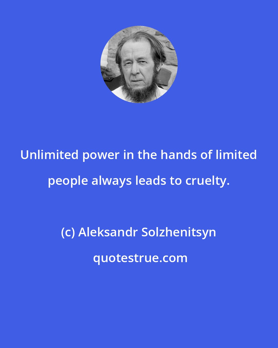 Aleksandr Solzhenitsyn: Unlimited power in the hands of limited people always leads to cruelty.