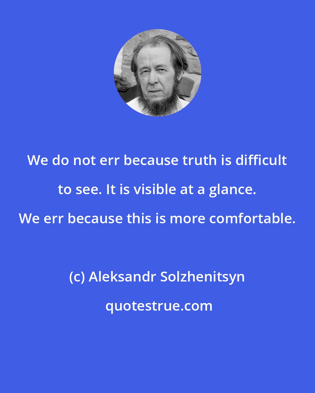 Aleksandr Solzhenitsyn: We do not err because truth is difficult to see. It is visible at a glance. We err because this is more comfortable.