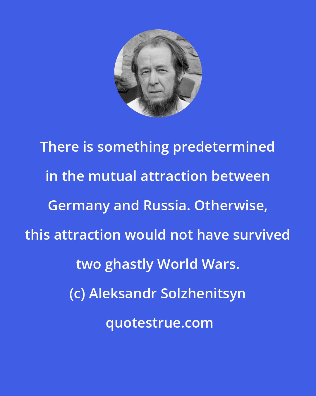 Aleksandr Solzhenitsyn: There is something predetermined in the mutual attraction between Germany and Russia. Otherwise, this attraction would not have survived two ghastly World Wars.
