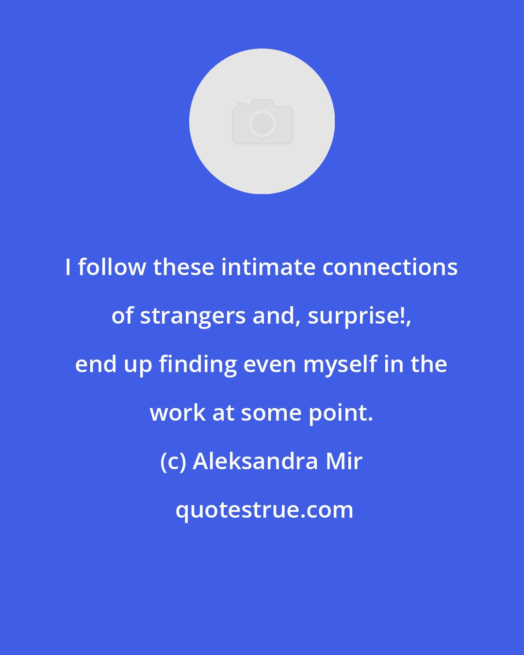 Aleksandra Mir: I follow these intimate connections of strangers and, surprise!, end up finding even myself in the work at some point.