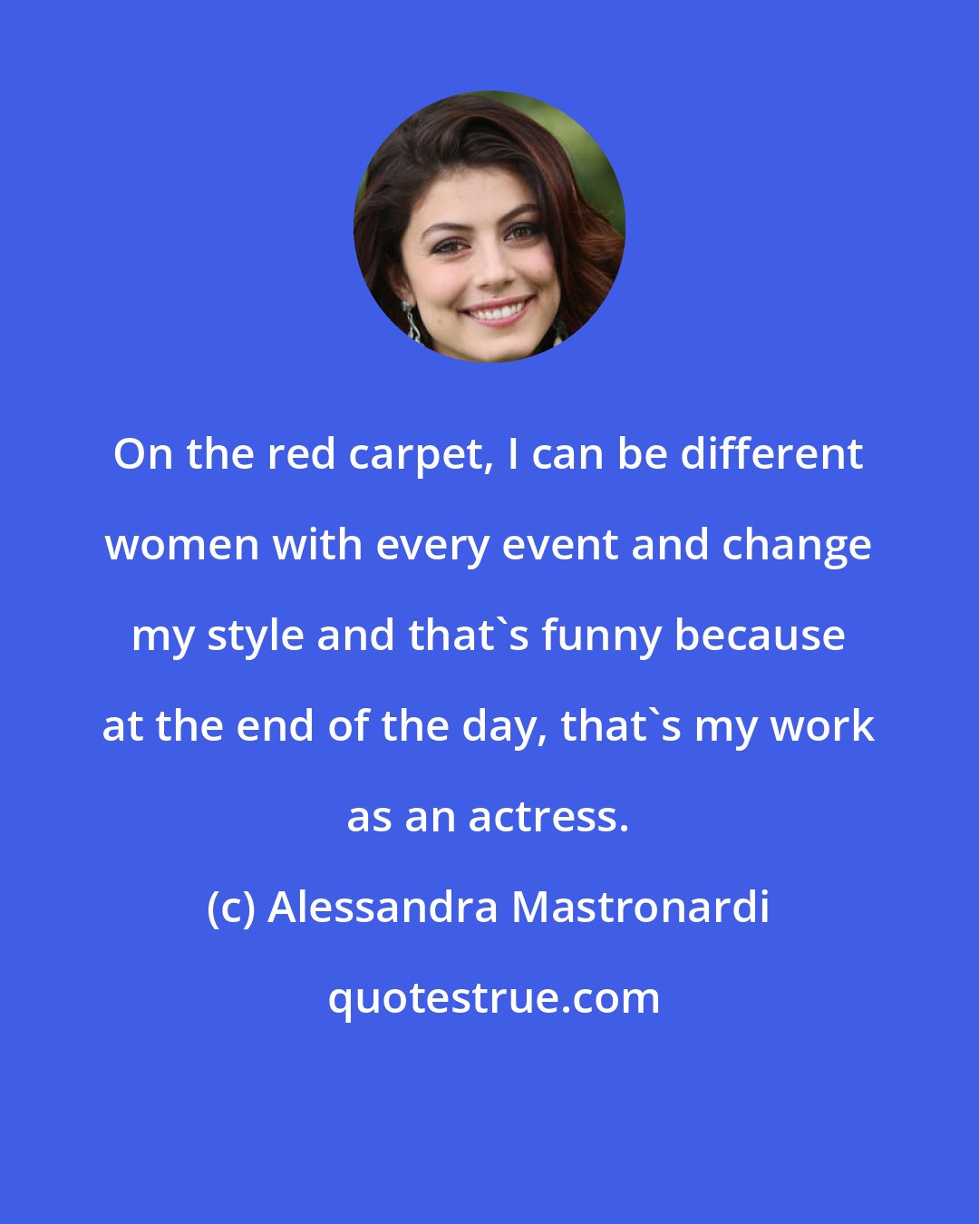 Alessandra Mastronardi: On the red carpet, I can be different women with every event and change my style and that's funny because at the end of the day, that's my work as an actress.