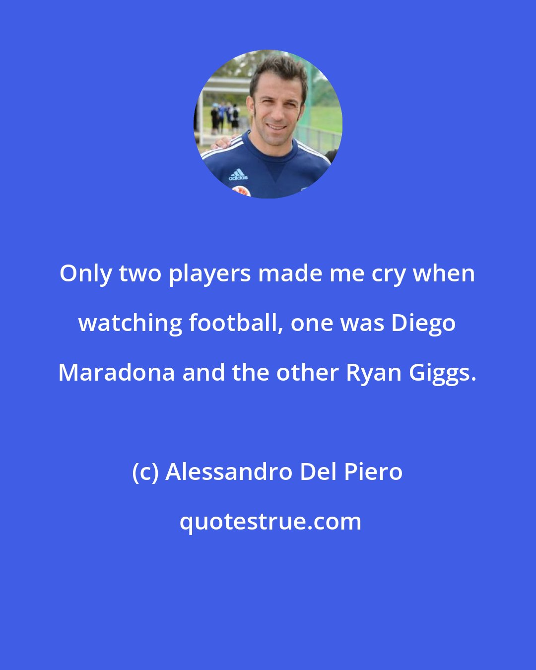 Alessandro Del Piero: Only two players made me cry when watching football, one was Diego Maradona and the other Ryan Giggs.