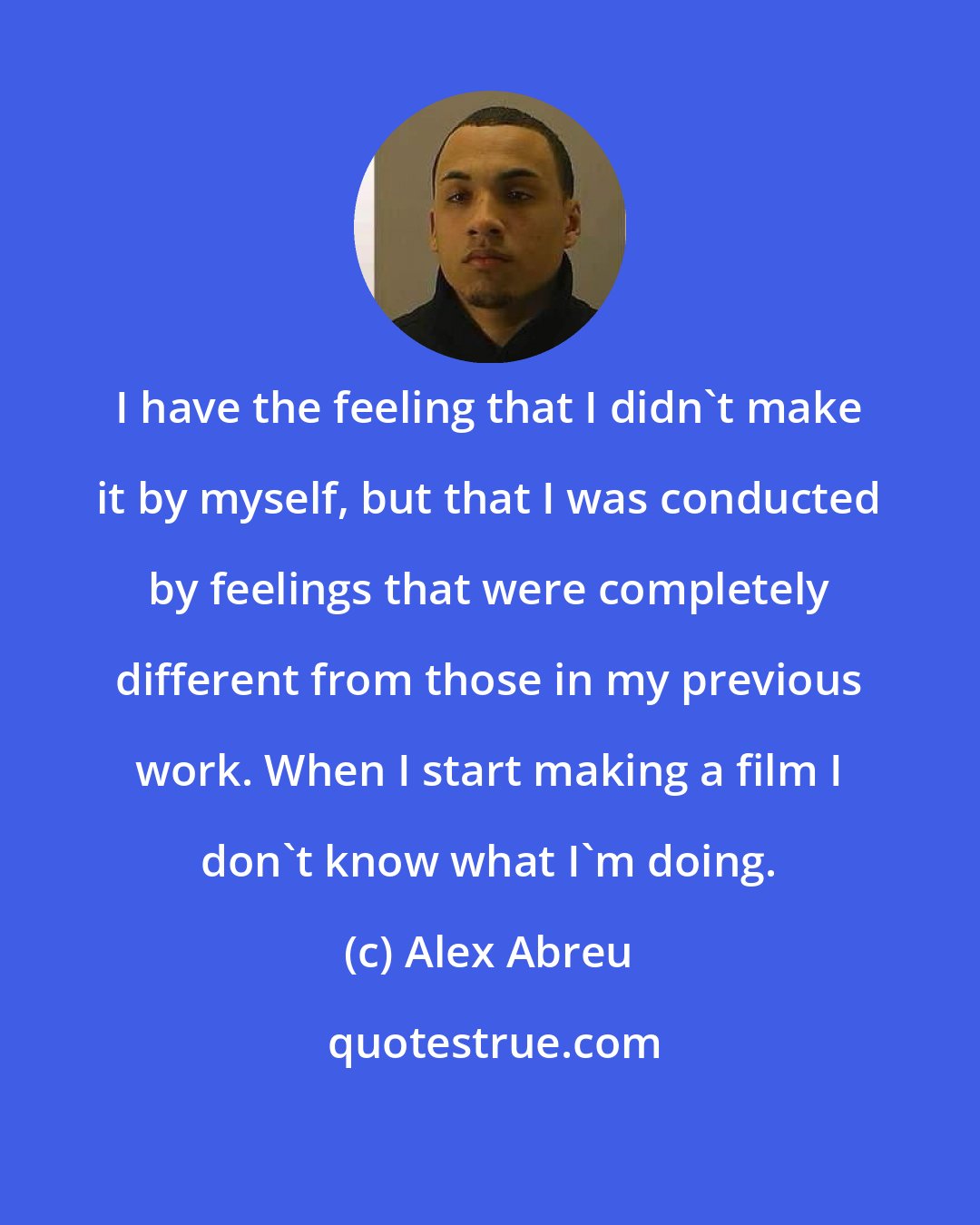 Alex Abreu: I have the feeling that I didn't make it by myself, but that I was conducted by feelings that were completely different from those in my previous work. When I start making a film I don't know what I'm doing.