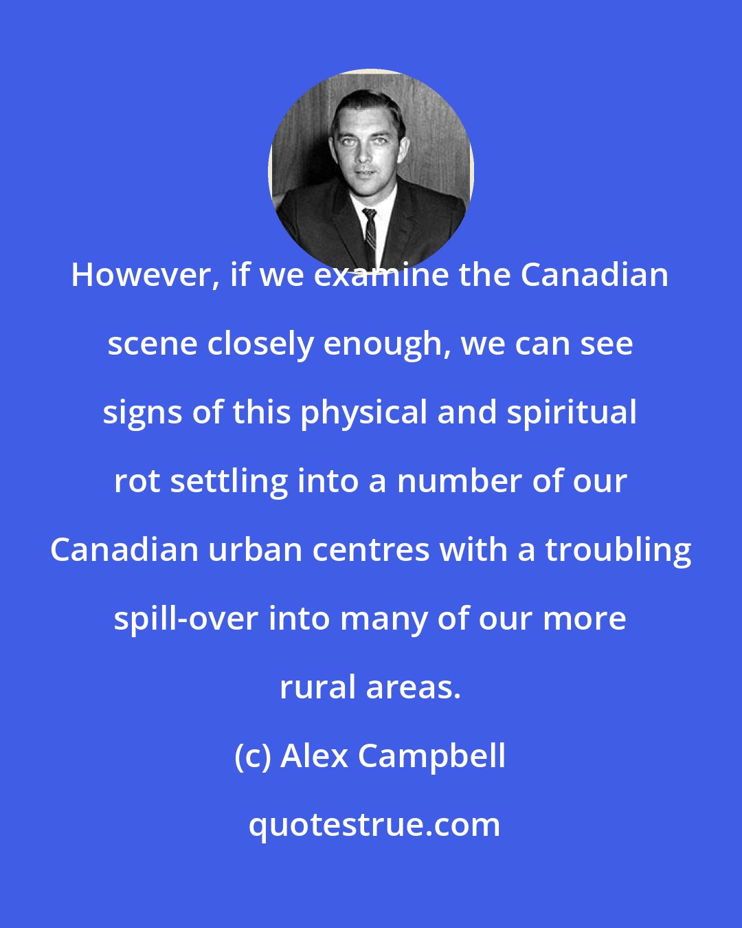 Alex Campbell: However, if we examine the Canadian scene closely enough, we can see signs of this physical and spiritual rot settling into a number of our Canadian urban centres with a troubling spill-over into many of our more rural areas.