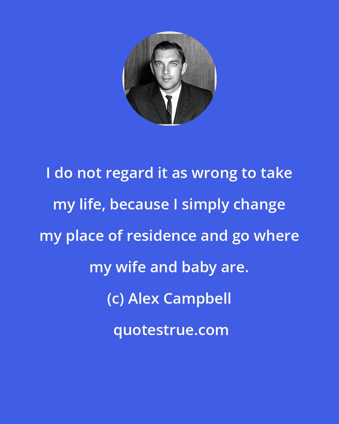 Alex Campbell: I do not regard it as wrong to take my life, because I simply change my place of residence and go where my wife and baby are.
