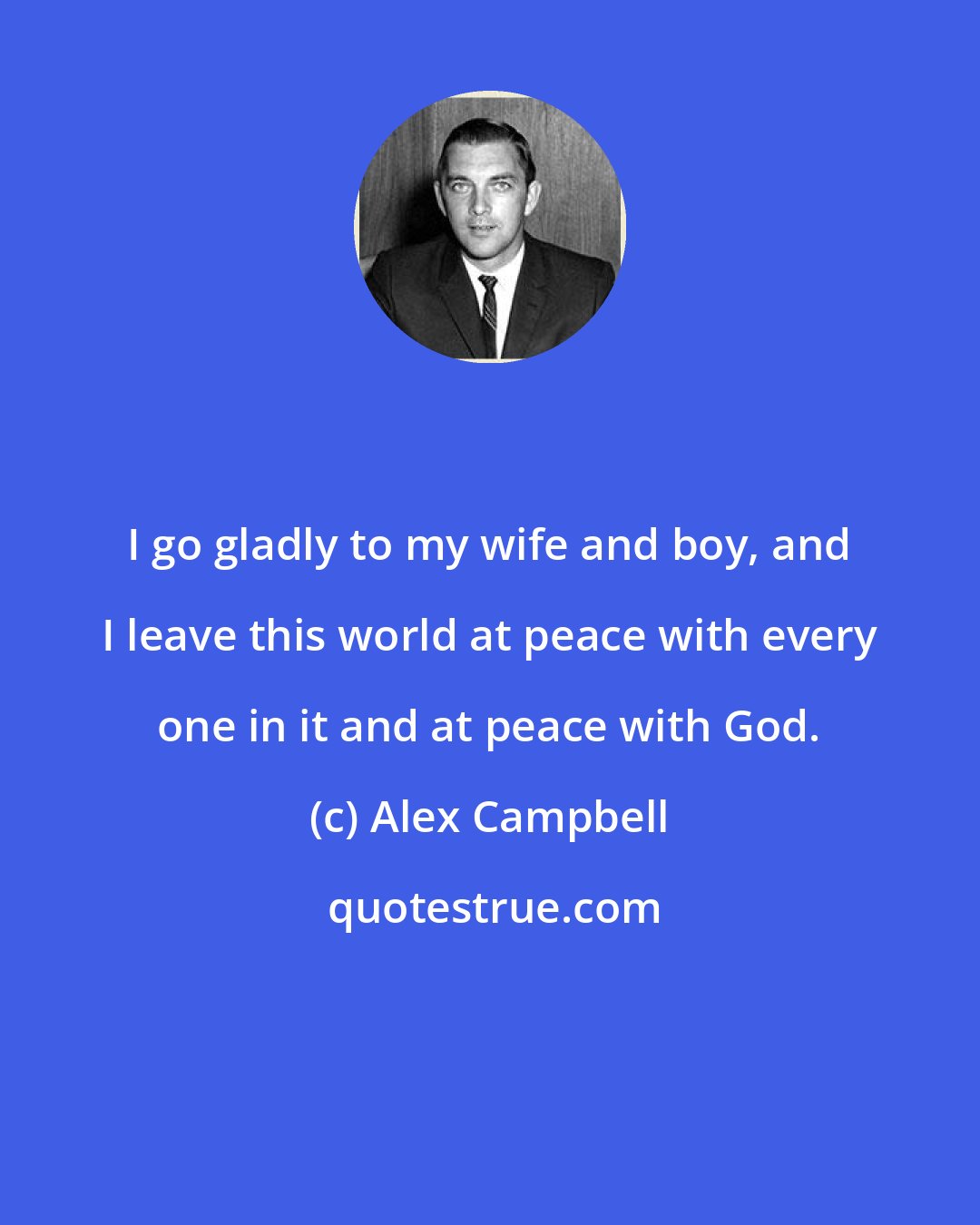 Alex Campbell: I go gladly to my wife and boy, and I leave this world at peace with every one in it and at peace with God.