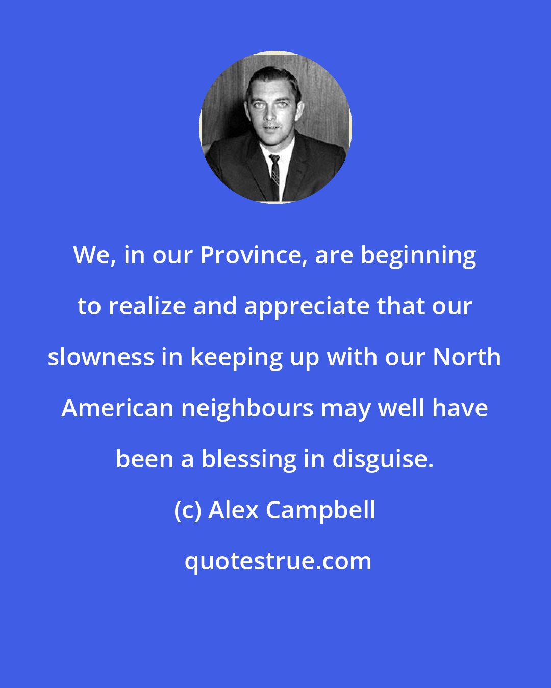 Alex Campbell: We, in our Province, are beginning to realize and appreciate that our slowness in keeping up with our North American neighbours may well have been a blessing in disguise.