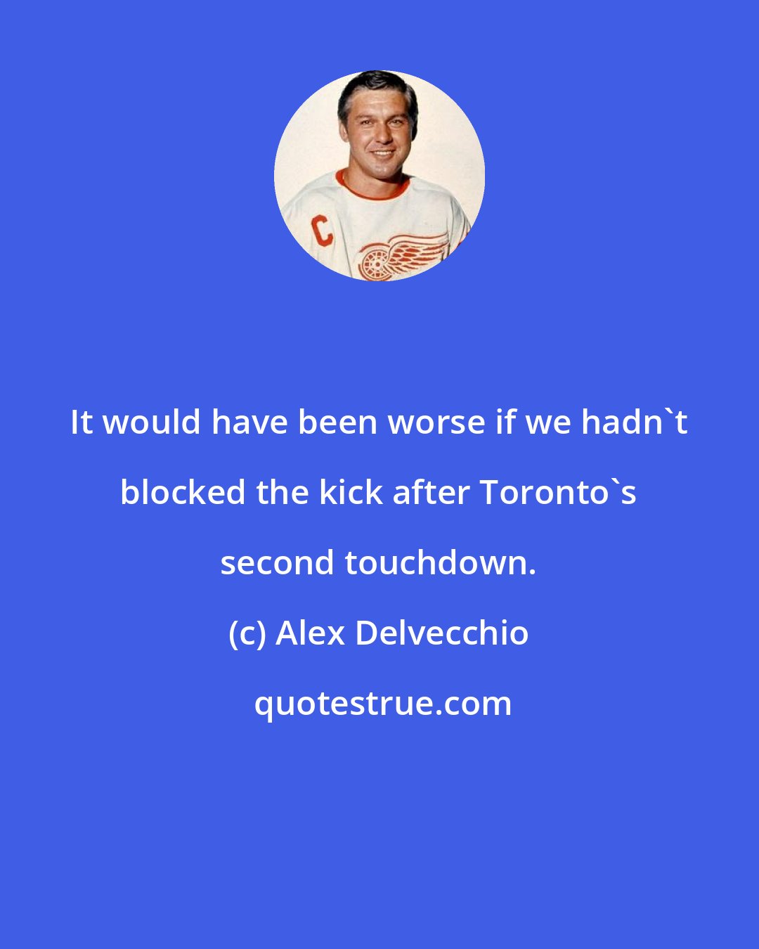 Alex Delvecchio: It would have been worse if we hadn't blocked the kick after Toronto's second touchdown.