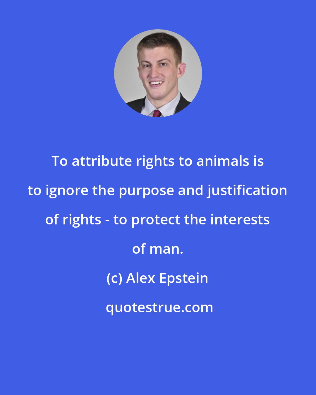 Alex Epstein: To attribute rights to animals is to ignore the purpose and justification of rights - to protect the interests of man.