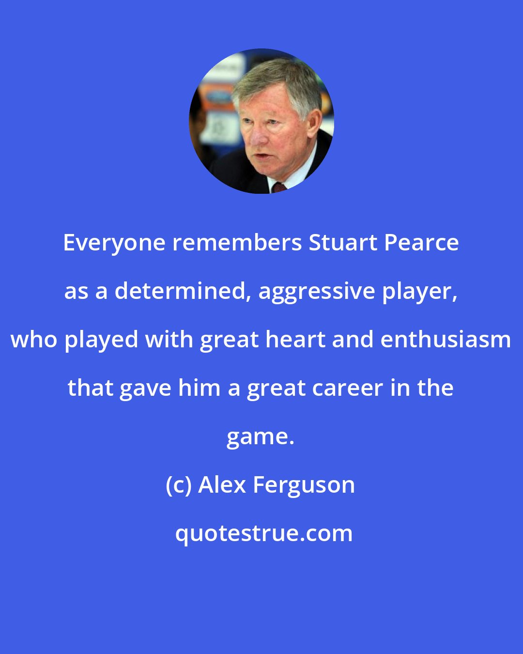 Alex Ferguson: Everyone remembers Stuart Pearce as a determined, aggressive player, who played with great heart and enthusiasm that gave him a great career in the game.