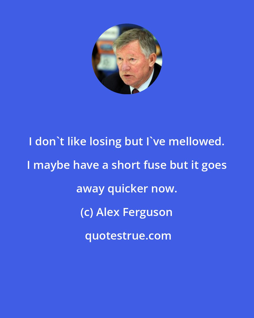 Alex Ferguson: I don't like losing but I've mellowed. I maybe have a short fuse but it goes away quicker now.