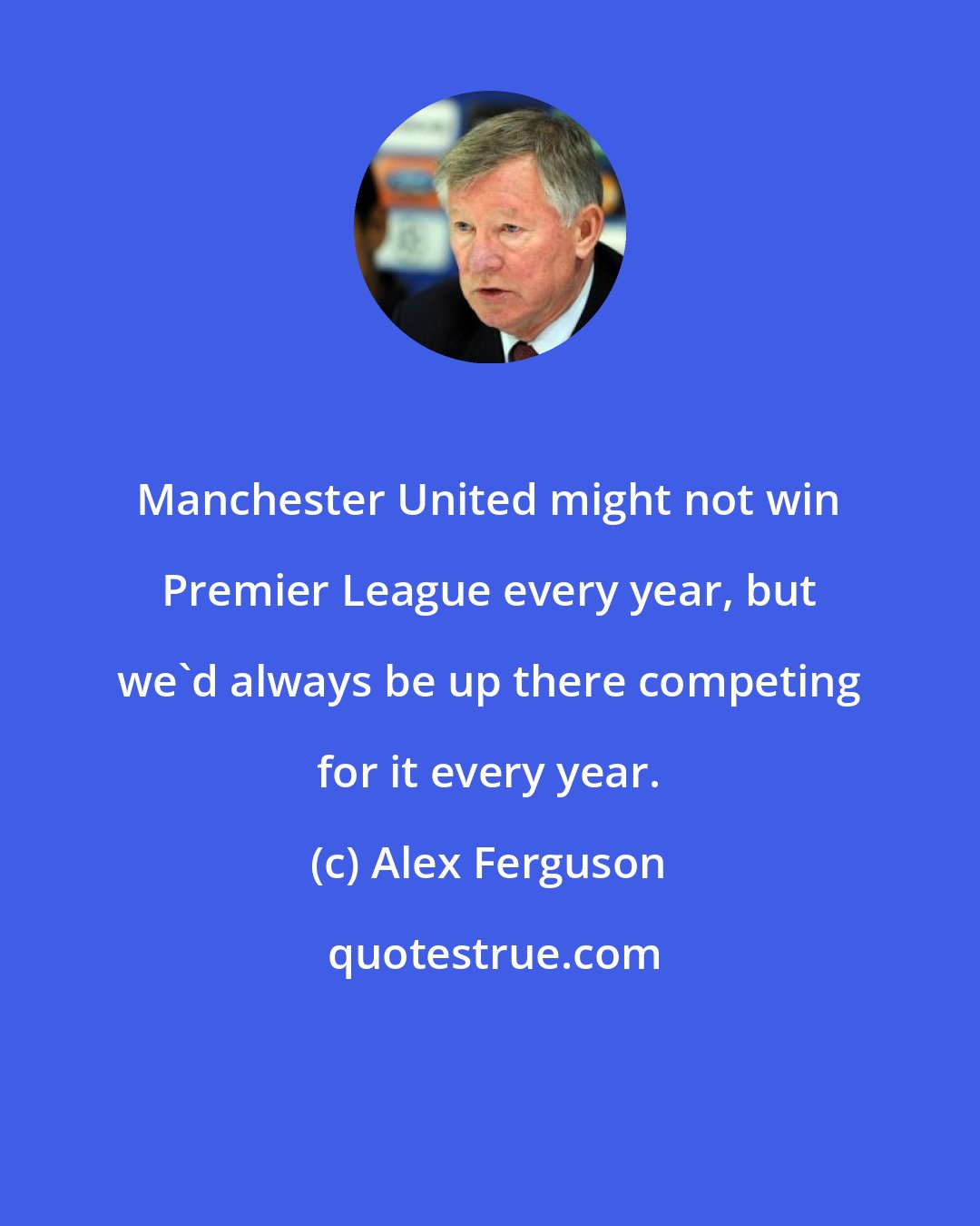 Alex Ferguson: Manchester United might not win Premier League every year, but we'd always be up there competing for it every year.