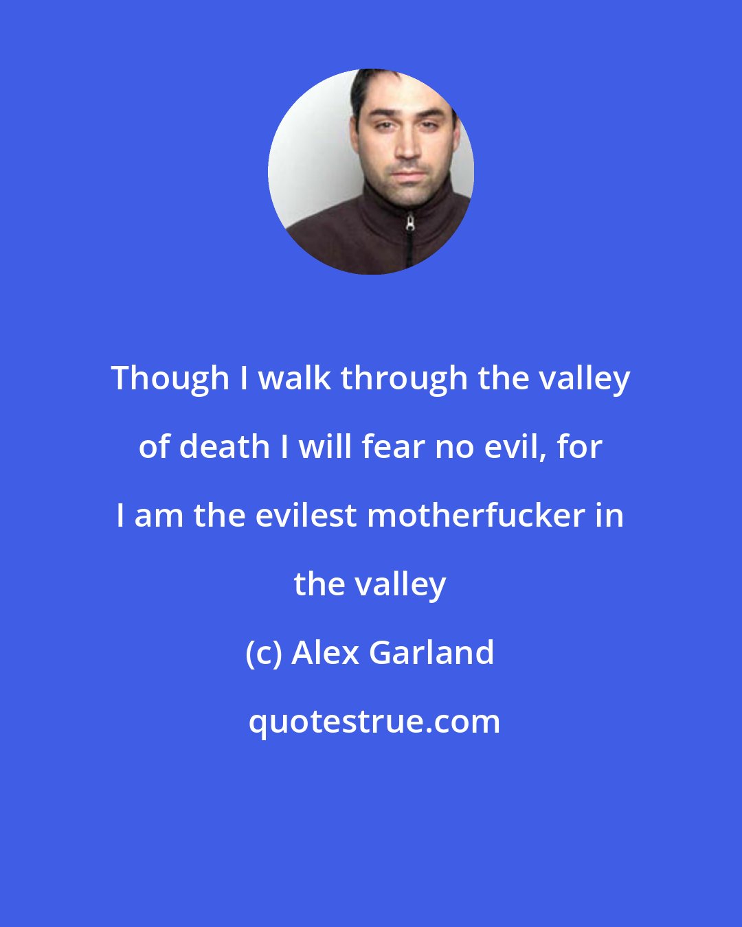 Alex Garland: Though I walk through the valley of death I will fear no evil, for I am the evilest motherfucker in the valley