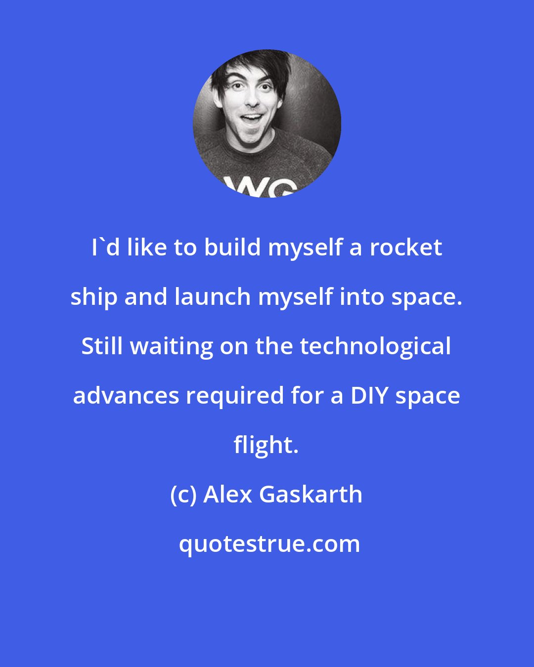 Alex Gaskarth: I'd like to build myself a rocket ship and launch myself into space. Still waiting on the technological advances required for a DIY space flight.