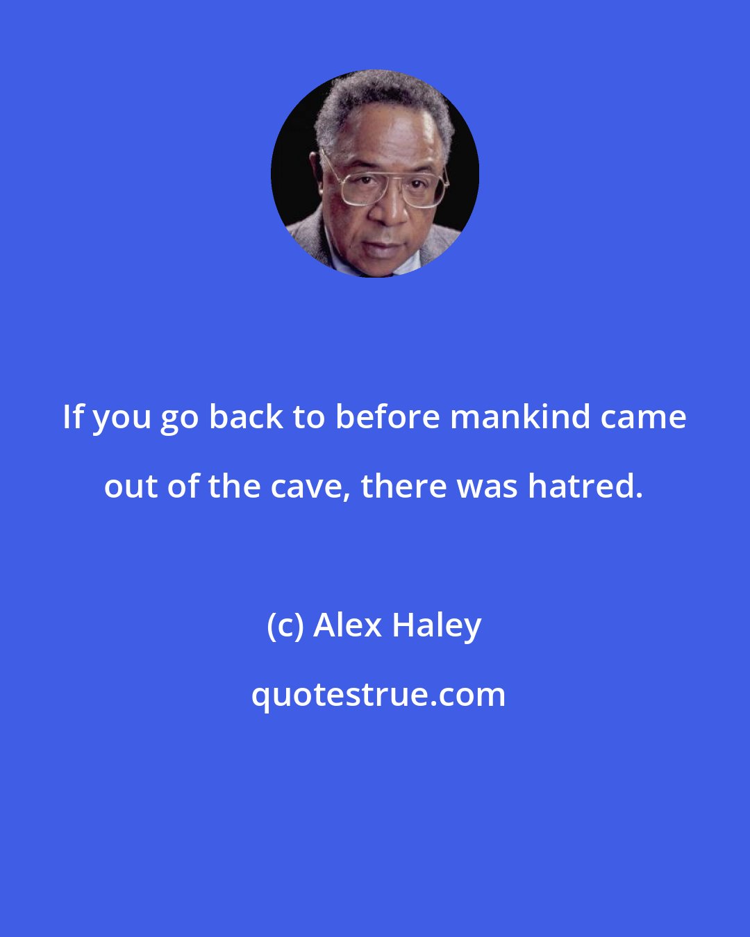 Alex Haley: If you go back to before mankind came out of the cave, there was hatred.