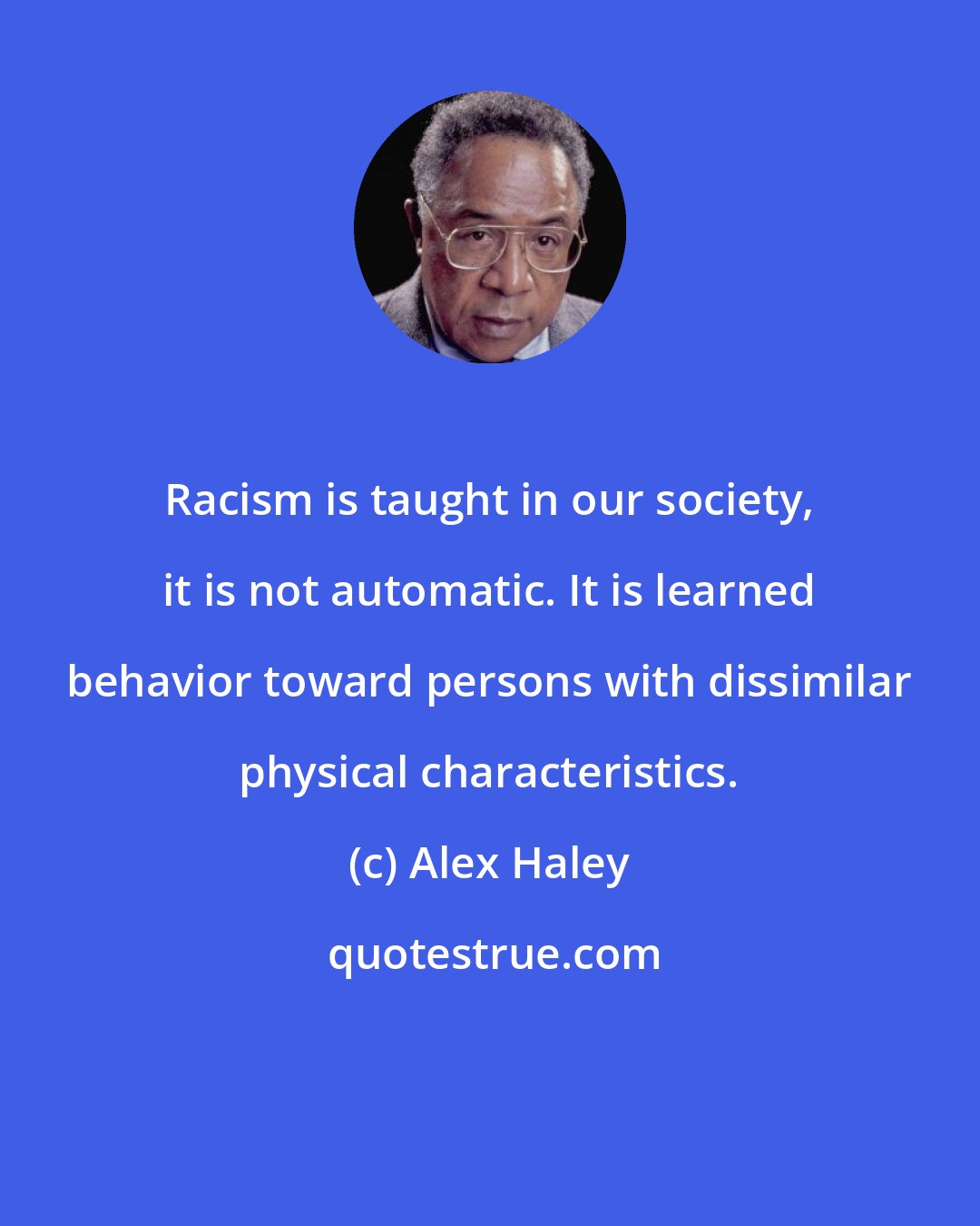 Alex Haley: Racism is taught in our society, it is not automatic. It is learned behavior toward persons with dissimilar physical characteristics.