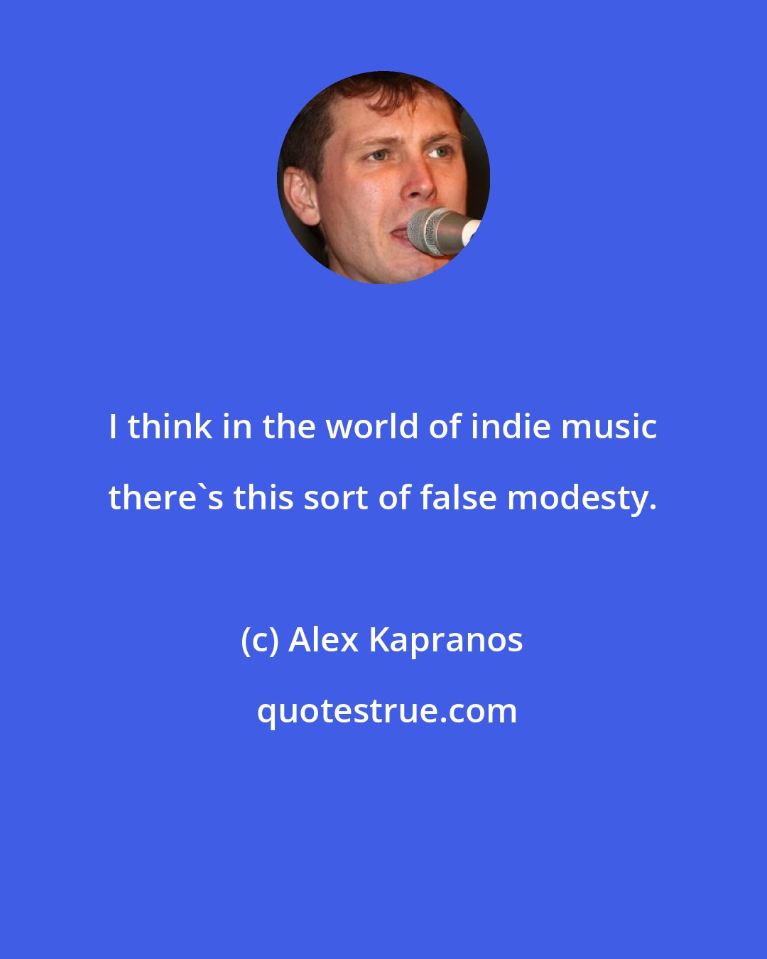 Alex Kapranos: I think in the world of indie music there's this sort of false modesty.