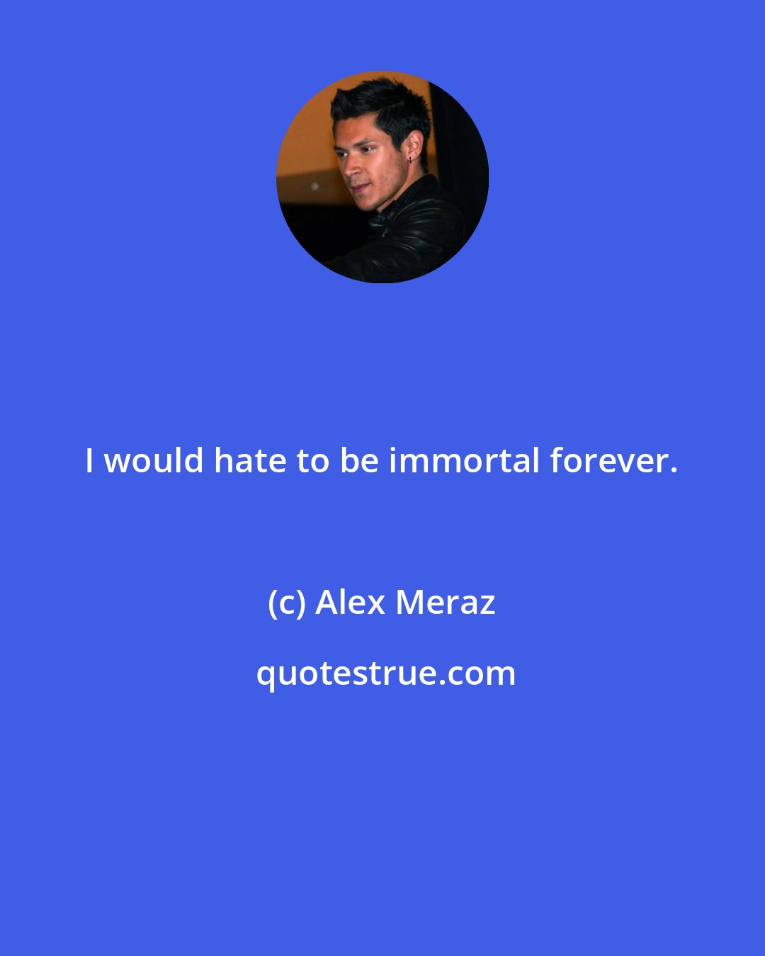Alex Meraz: I would hate to be immortal forever.