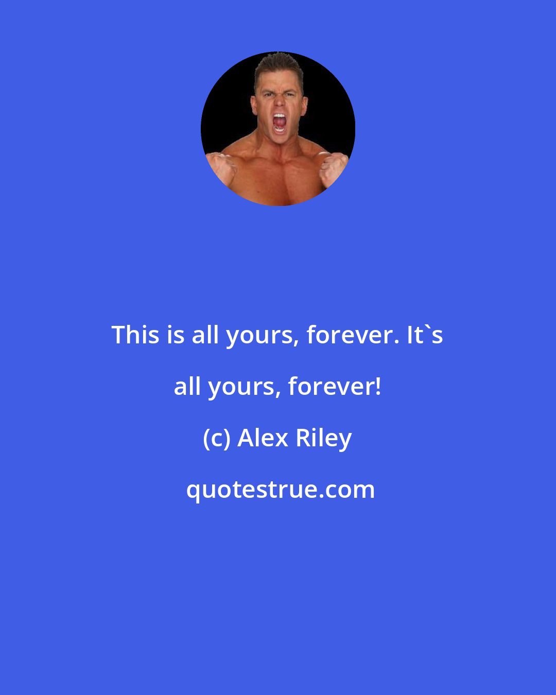 Alex Riley: This is all yours, forever. It's all yours, forever!