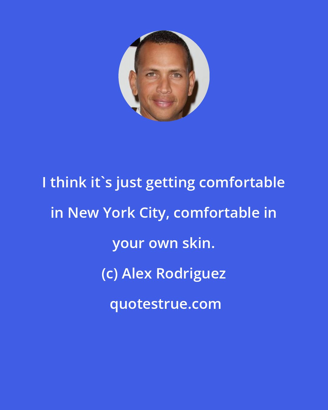 Alex Rodriguez: I think it's just getting comfortable in New York City, comfortable in your own skin.