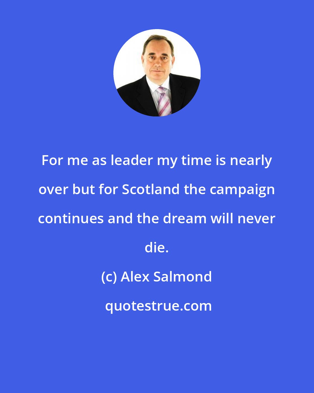 Alex Salmond: For me as leader my time is nearly over but for Scotland the campaign continues and the dream will never die.
