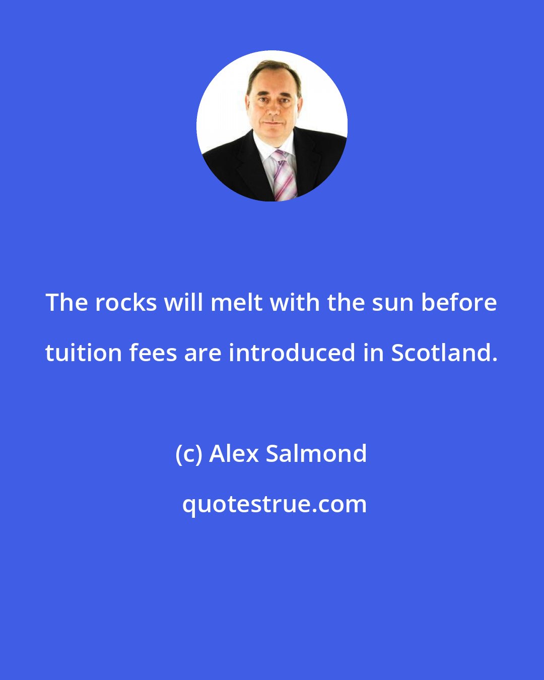 Alex Salmond: The rocks will melt with the sun before tuition fees are introduced in Scotland.