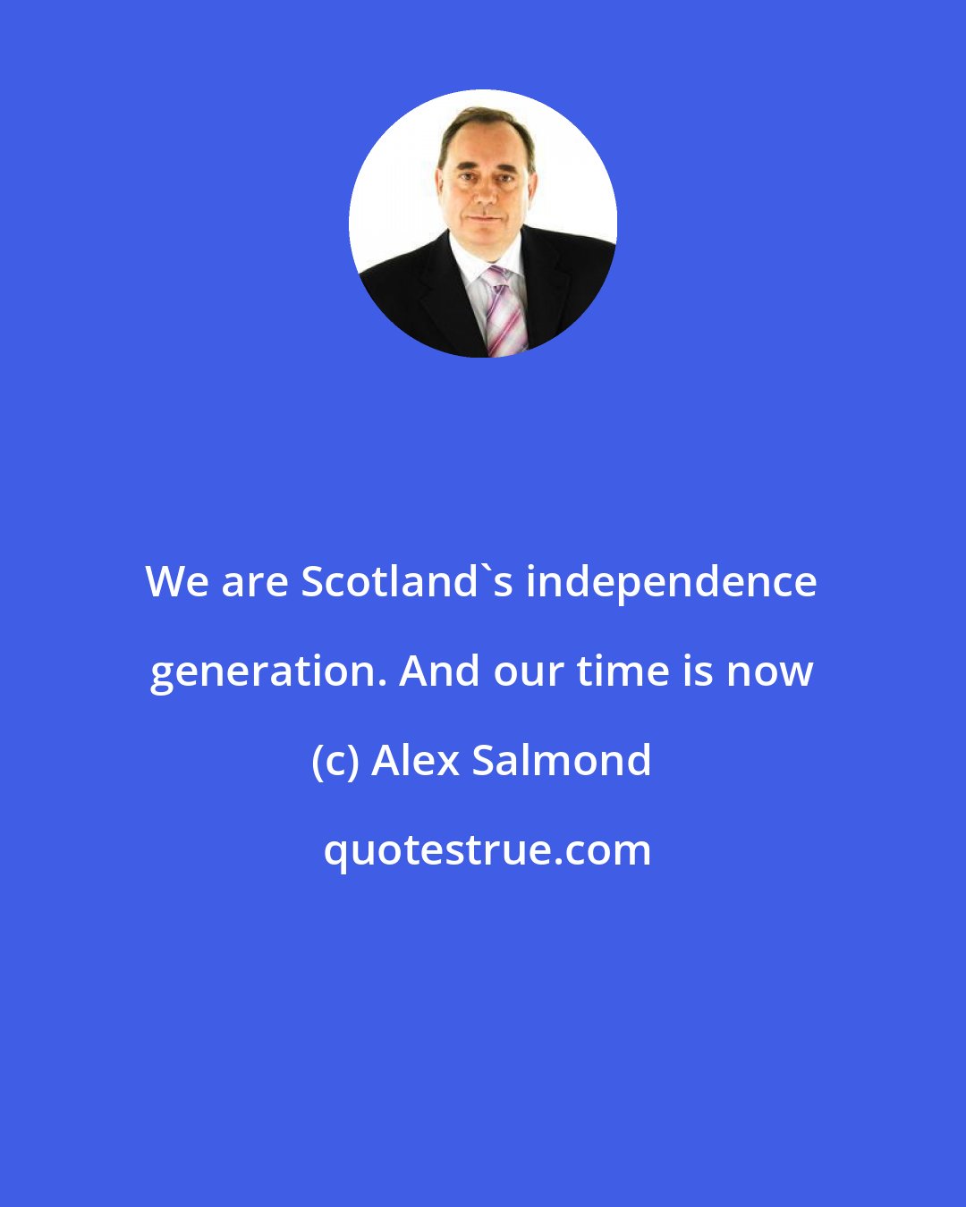 Alex Salmond: We are Scotland's independence generation. And our time is now