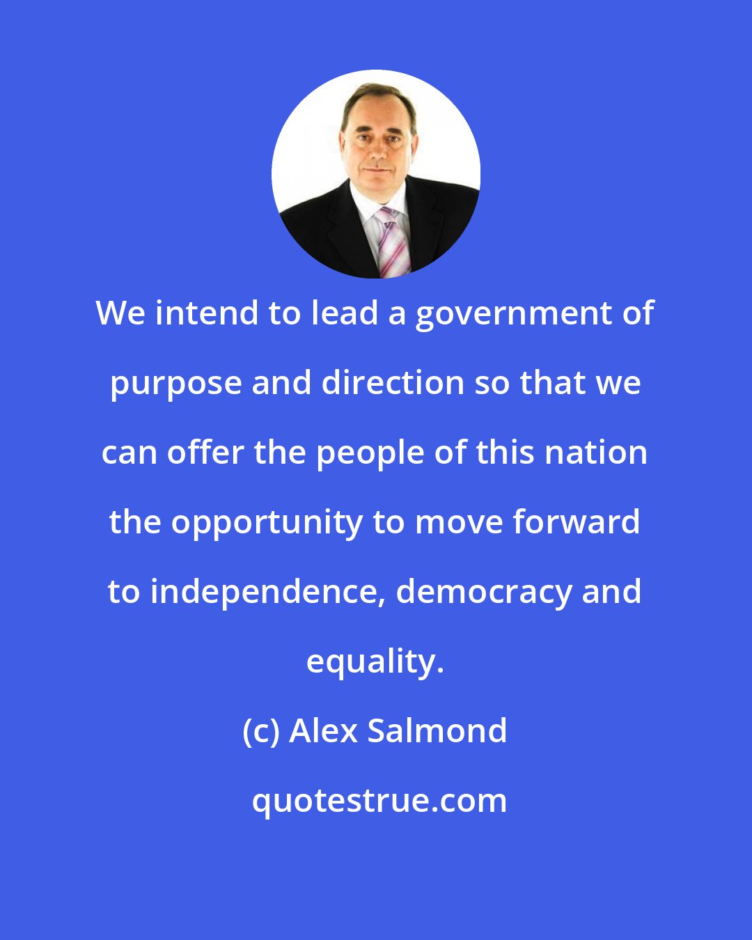 Alex Salmond: We intend to lead a government of purpose and direction so that we can offer the people of this nation the opportunity to move forward to independence, democracy and equality.