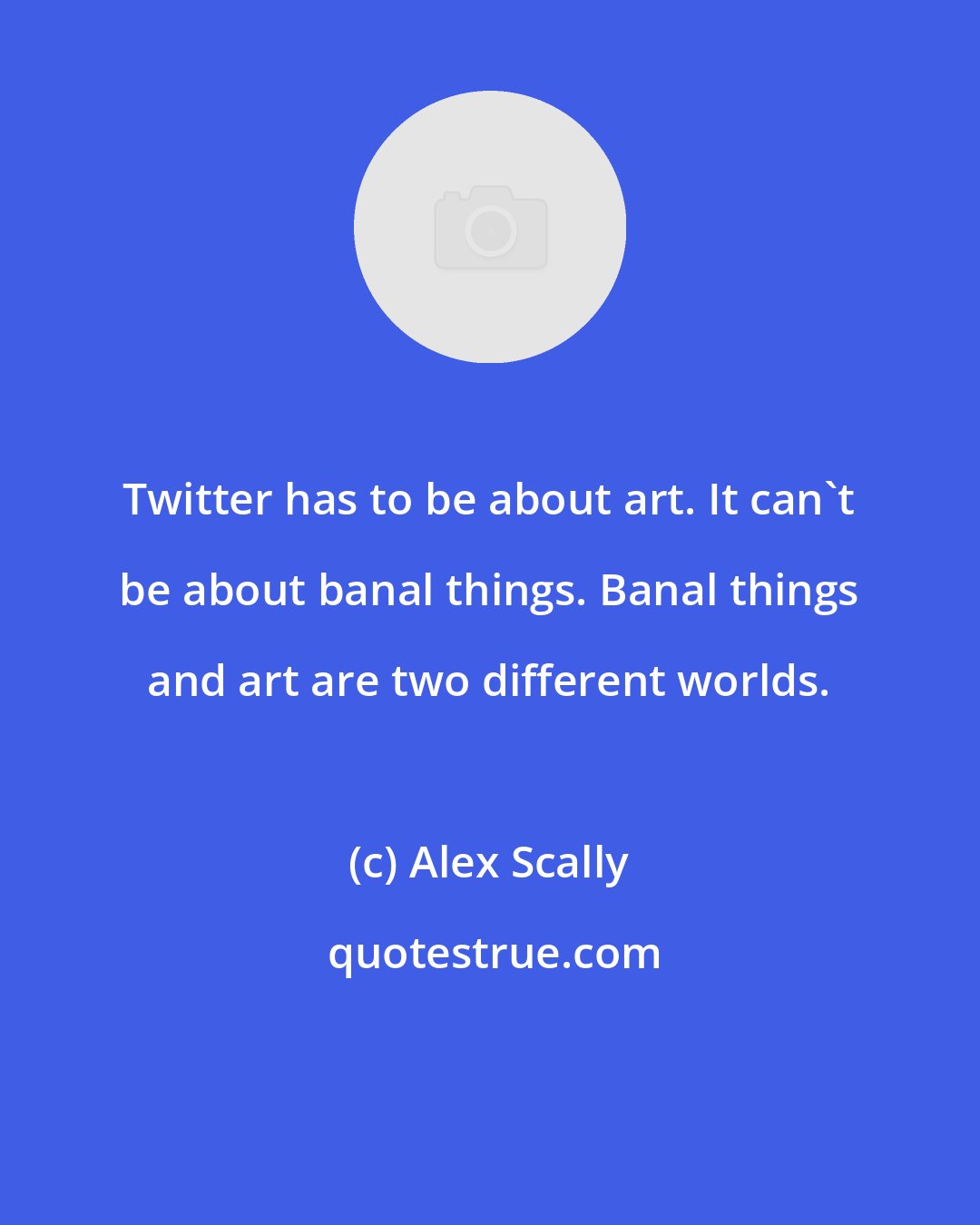 Alex Scally: Twitter has to be about art. It can't be about banal things. Banal things and art are two different worlds.