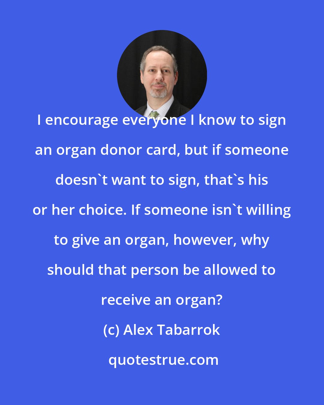 Alex Tabarrok: I encourage everyone I know to sign an organ donor card, but if someone doesn't want to sign, that's his or her choice. If someone isn't willing to give an organ, however, why should that person be allowed to receive an organ?