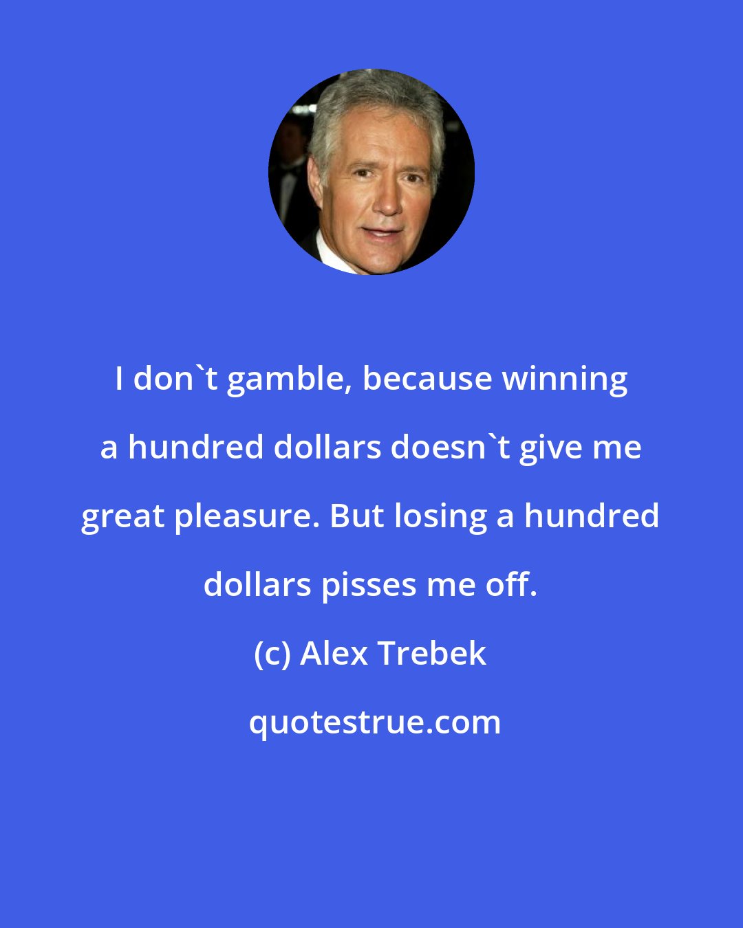 Alex Trebek: I don't gamble, because winning a hundred dollars doesn't give me great pleasure. But losing a hundred dollars pisses me off.