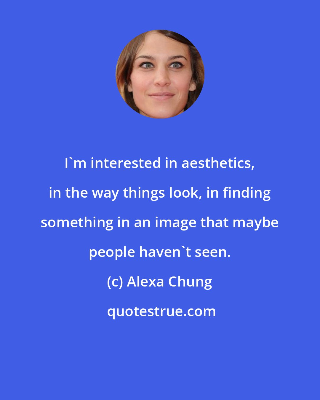 Alexa Chung: I'm interested in aesthetics, in the way things look, in finding something in an image that maybe people haven't seen.