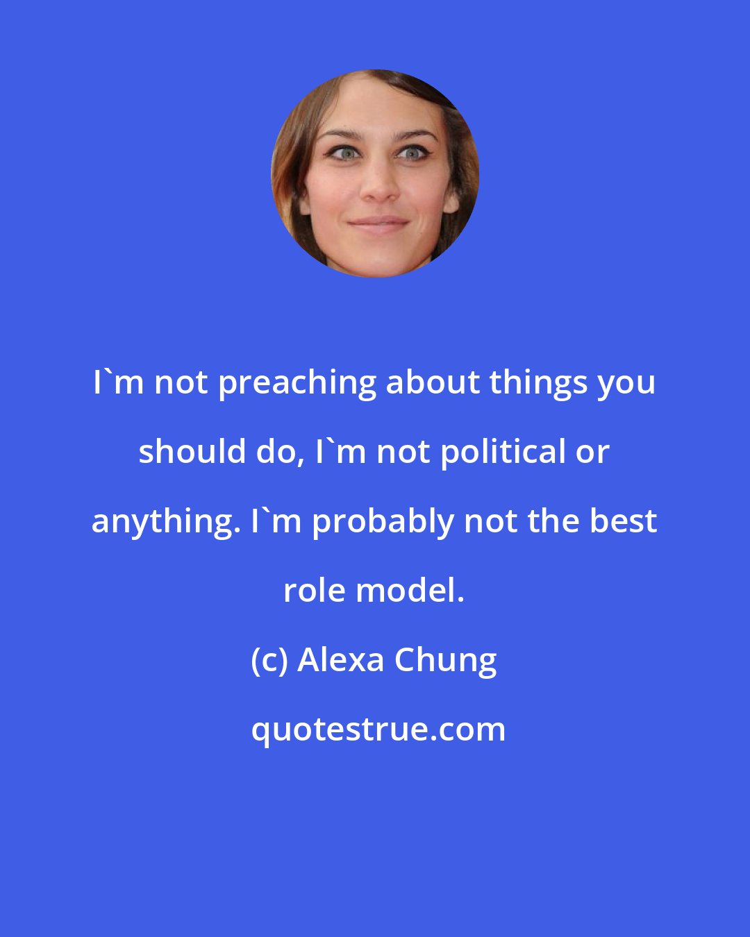 Alexa Chung: I'm not preaching about things you should do, I'm not political or anything. I'm probably not the best role model.