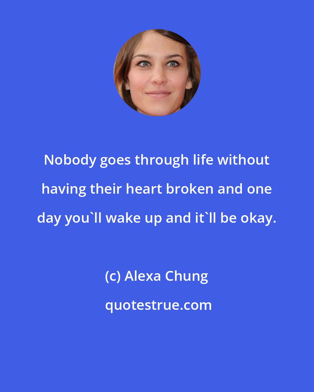 Alexa Chung: Nobody goes through life without having their heart broken and one day you'll wake up and it'll be okay.