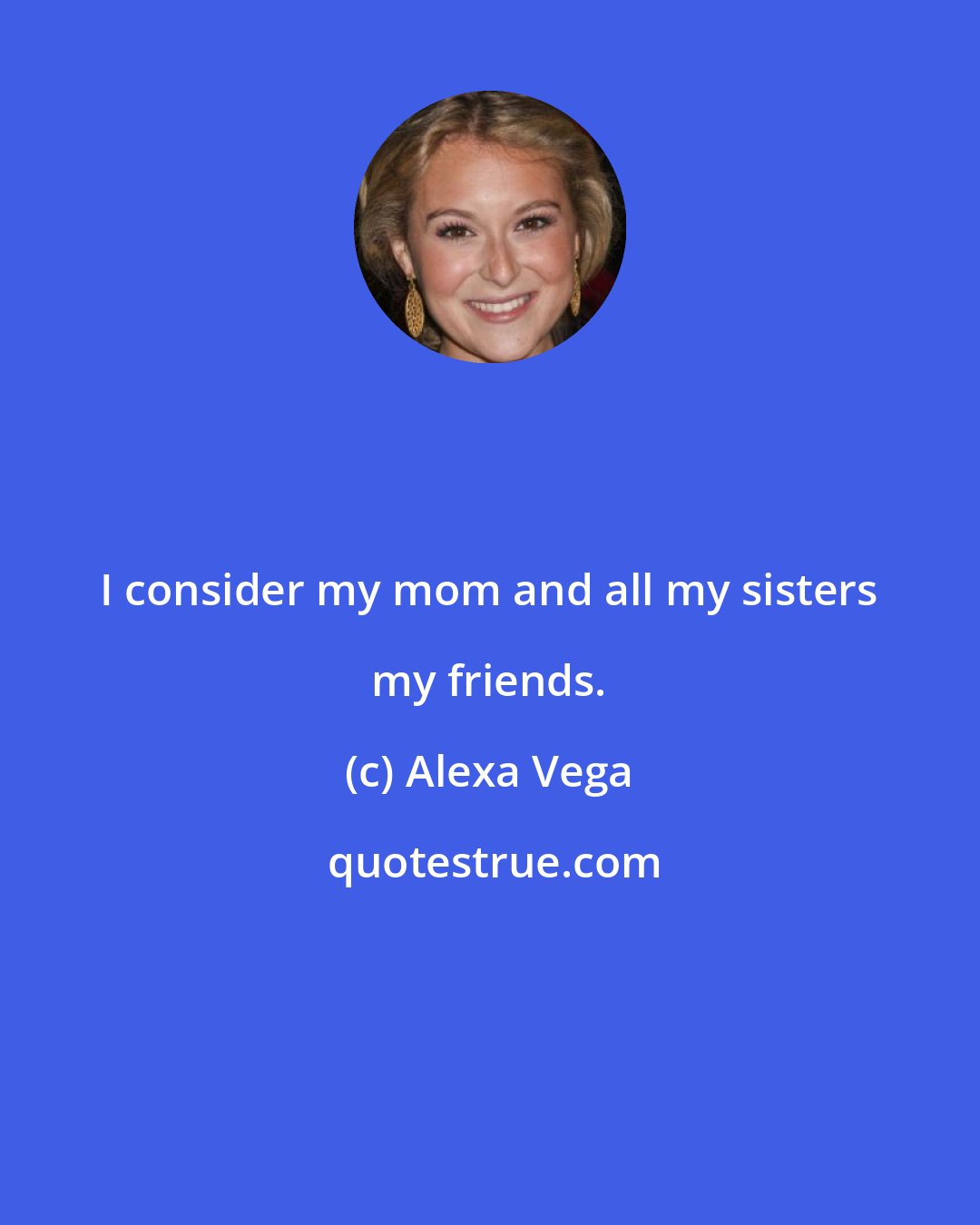Alexa Vega: I consider my mom and all my sisters my friends.