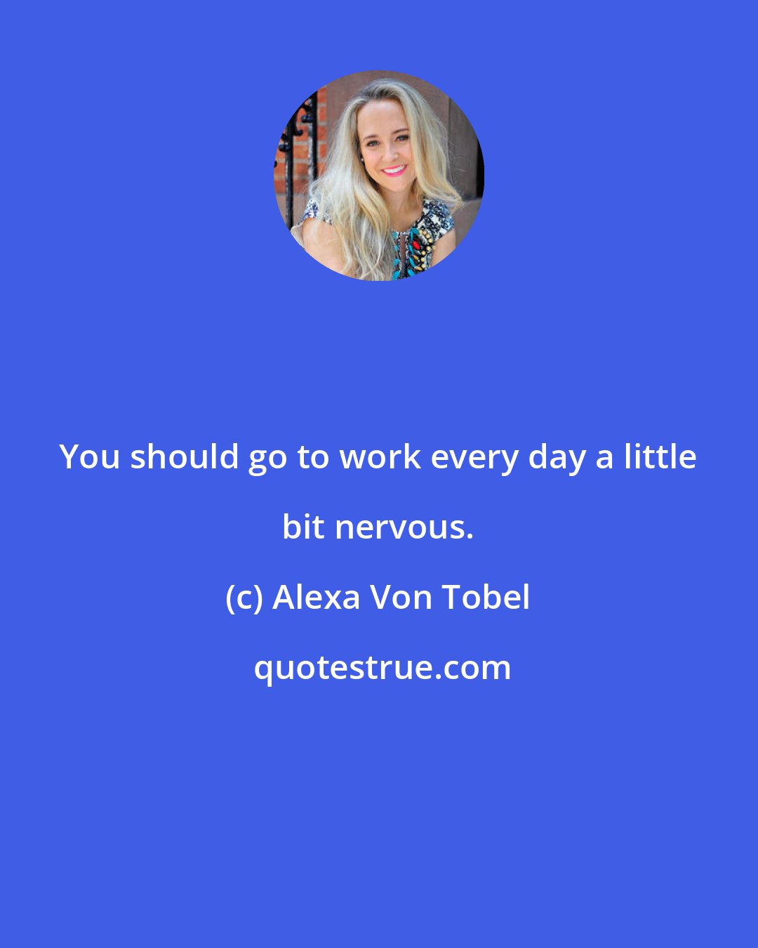 Alexa Von Tobel: You should go to work every day a little bit nervous.