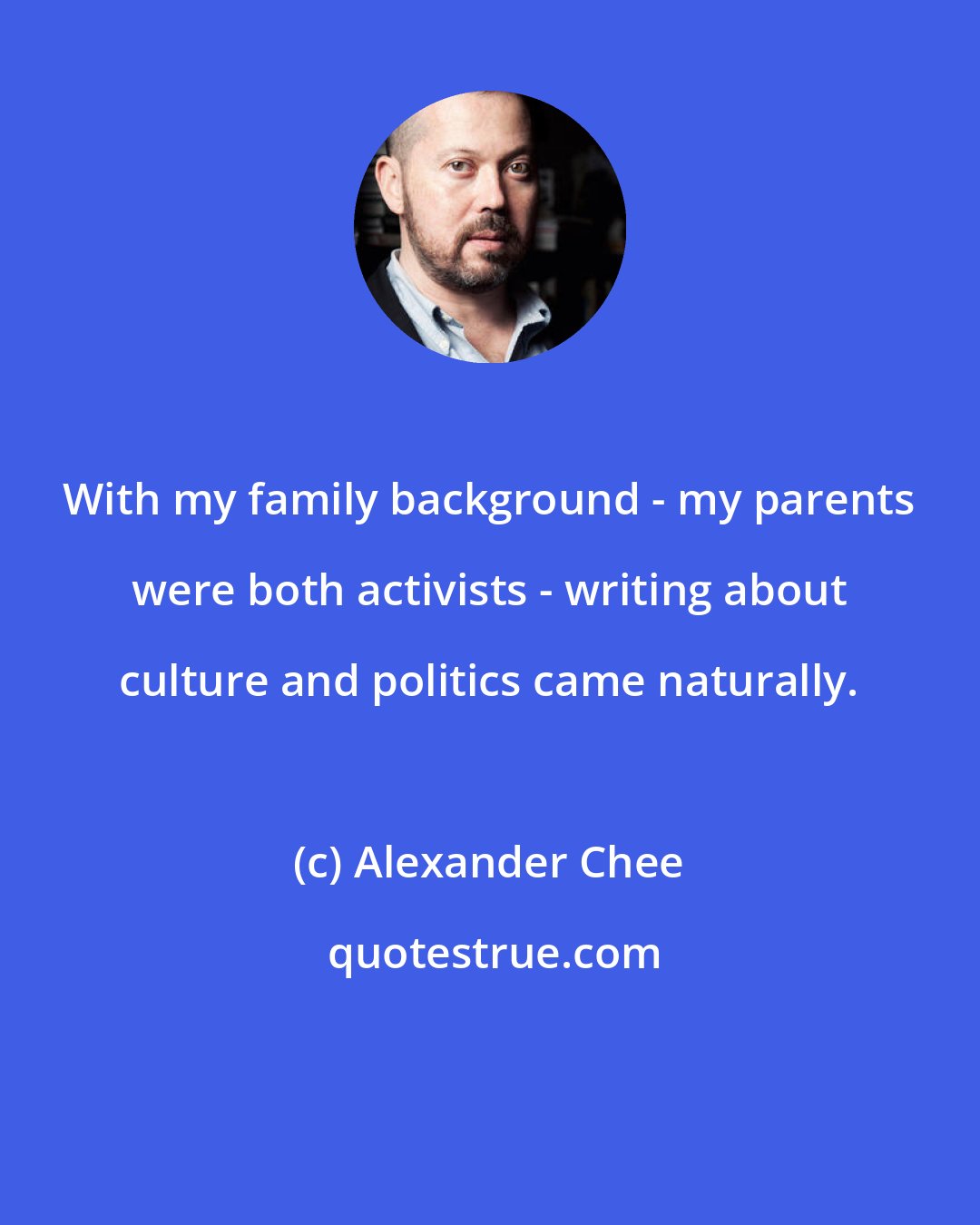 Alexander Chee: With my family background - my parents were both activists - writing about culture and politics came naturally.